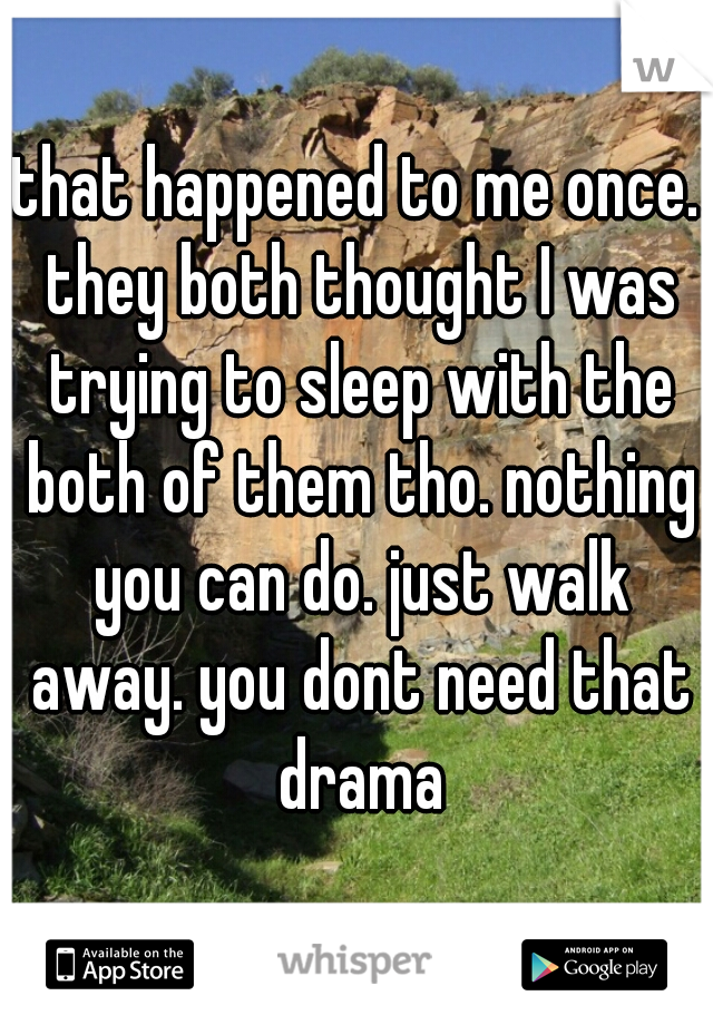 that happened to me once. they both thought I was trying to sleep with the both of them tho. nothing you can do. just walk away. you dont need that drama