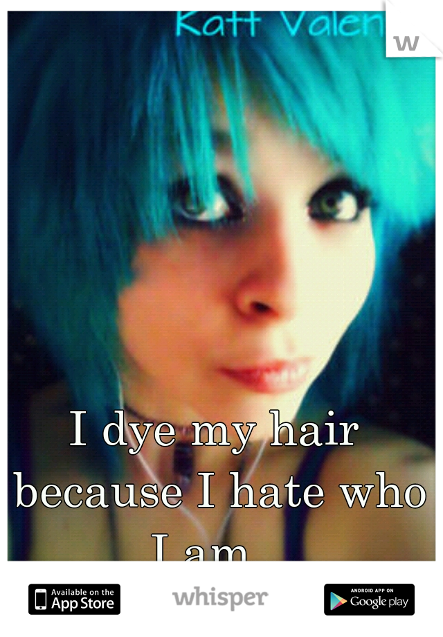 I dye my hair because I hate who I am...

Its blue now 