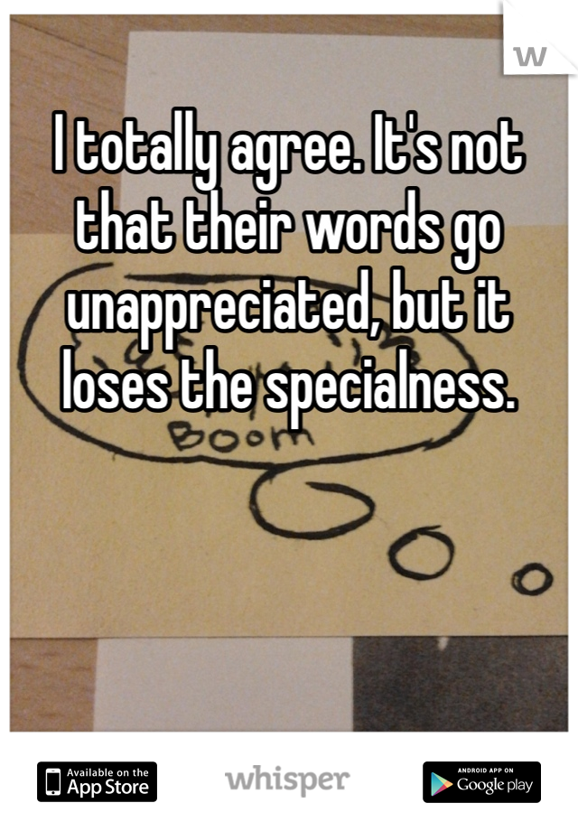 I totally agree. It's not that their words go unappreciated, but it loses the specialness.