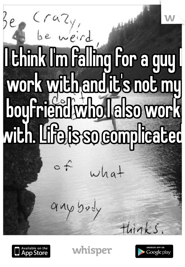 I think I'm falling for a guy I work with and it's not my boyfriend who I also work with. Life is so complicated 