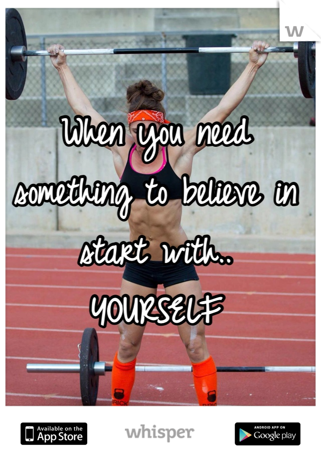 When you need something to believe in start with..
YOURSELF  