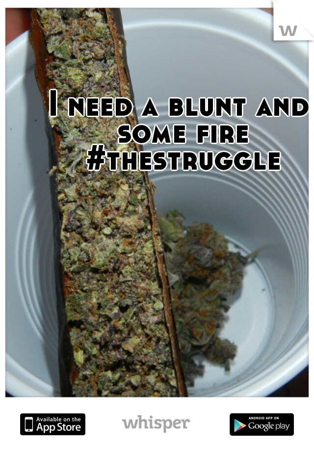 I need a blunt and some fire #thestruggle