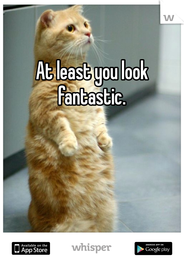At least you look fantastic.