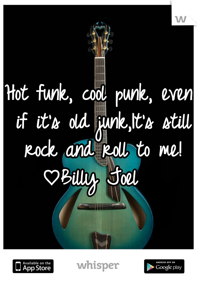 Hot funk, cool punk, even if it's old junk,It's still rock and roll to me!
♡Billy Joel  