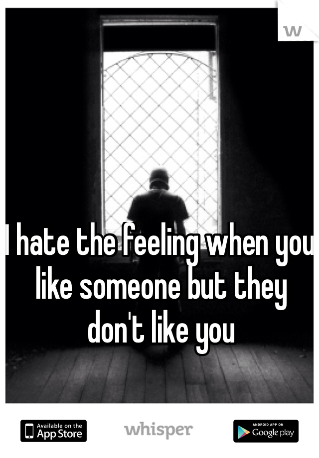 I hate the feeling when you like someone but they don't like you