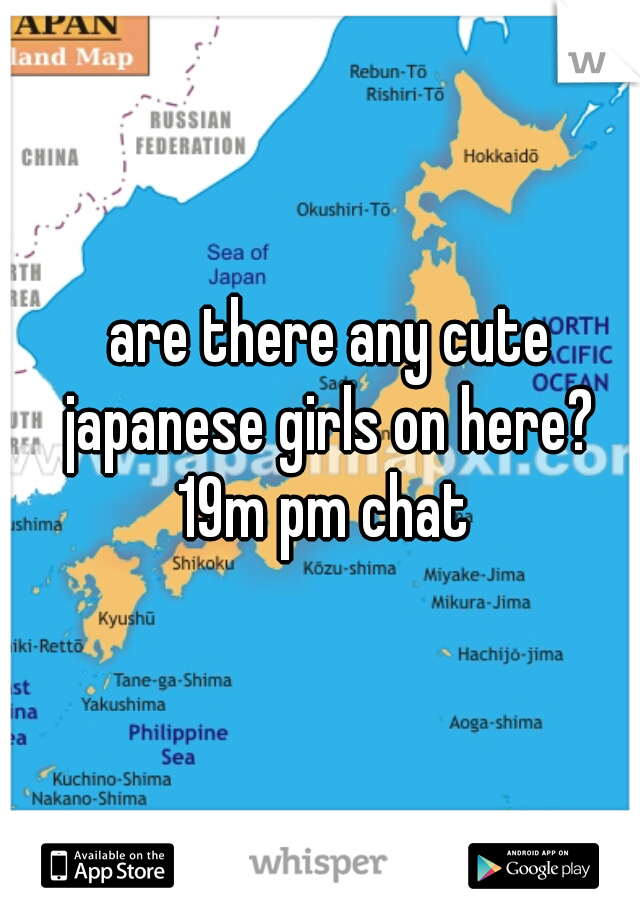 are there any cute japanese girls on here? 
19m pm chat 