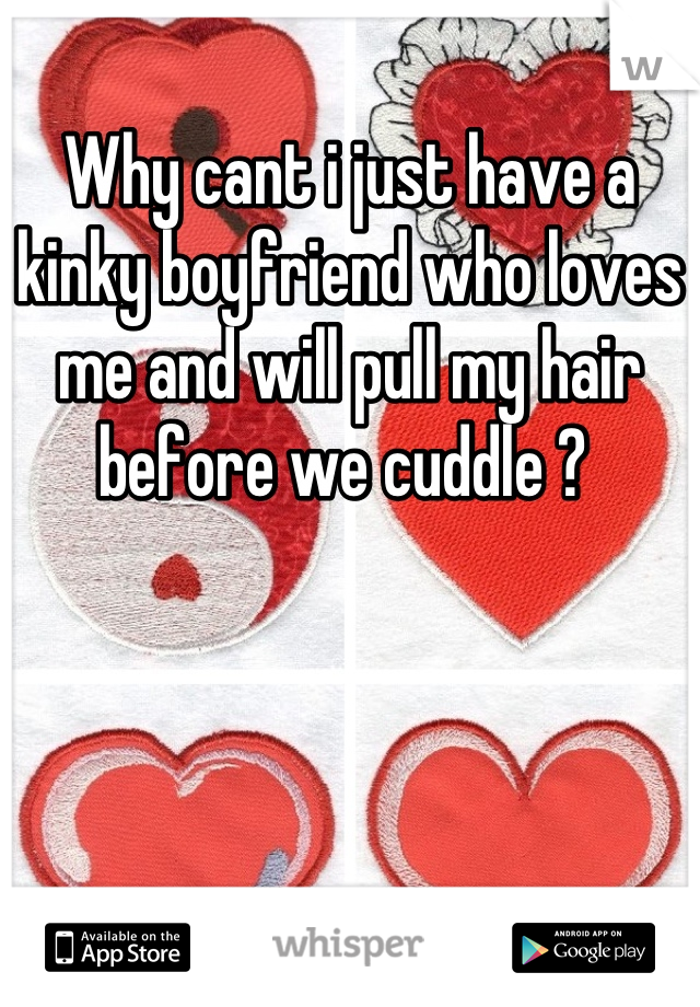 Why cant i just have a kinky boyfriend who loves me and will pull my hair before we cuddle ? 