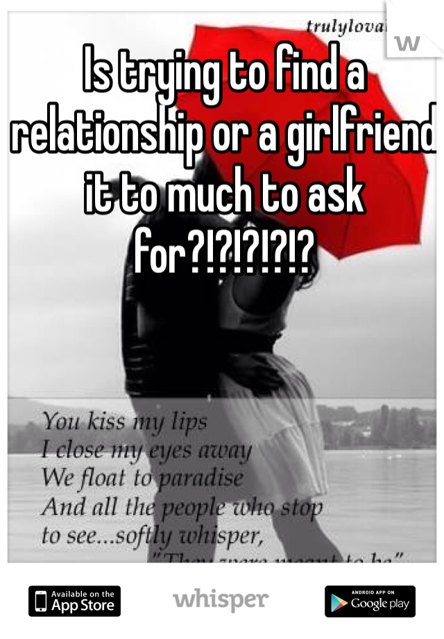 Is trying to find a relationship or a girlfriend it to much to ask for?!?!?!?!?