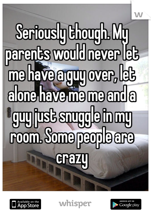 Seriously though. My parents would never let me have a guy over, let alone have me me and a guy just snuggle in my room. Some people are crazy