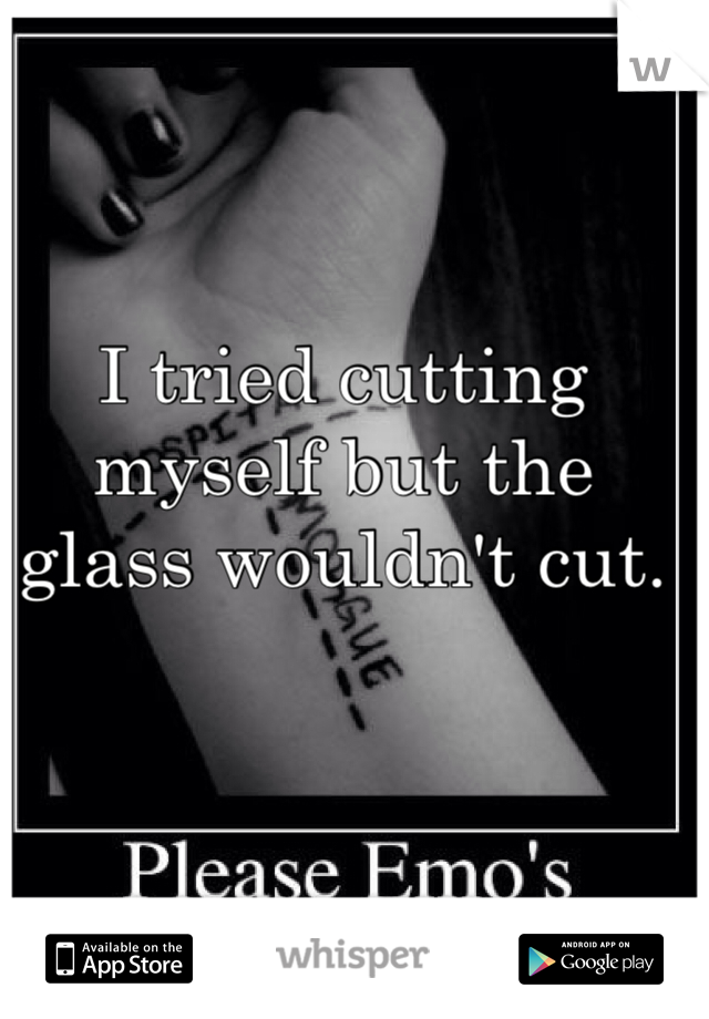 I tried cutting myself but the glass wouldn't cut.