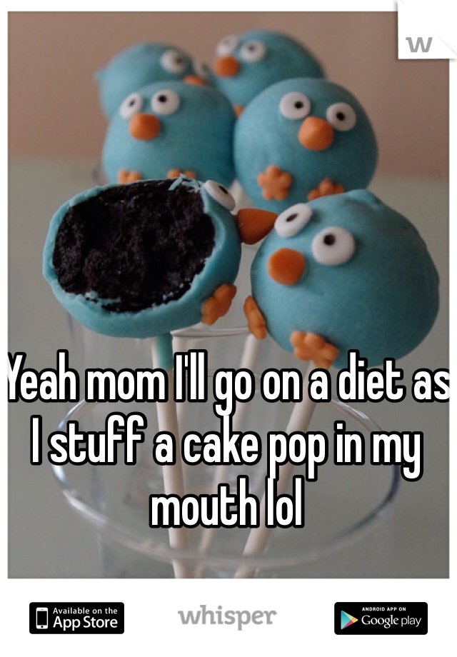 Yeah mom I'll go on a diet as I stuff a cake pop in my mouth lol