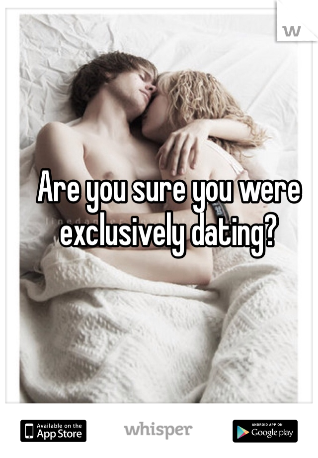 Are you sure you were exclusively dating?