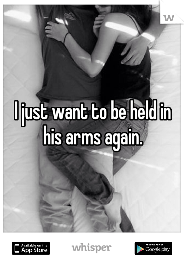 I just want to be held in his arms again.