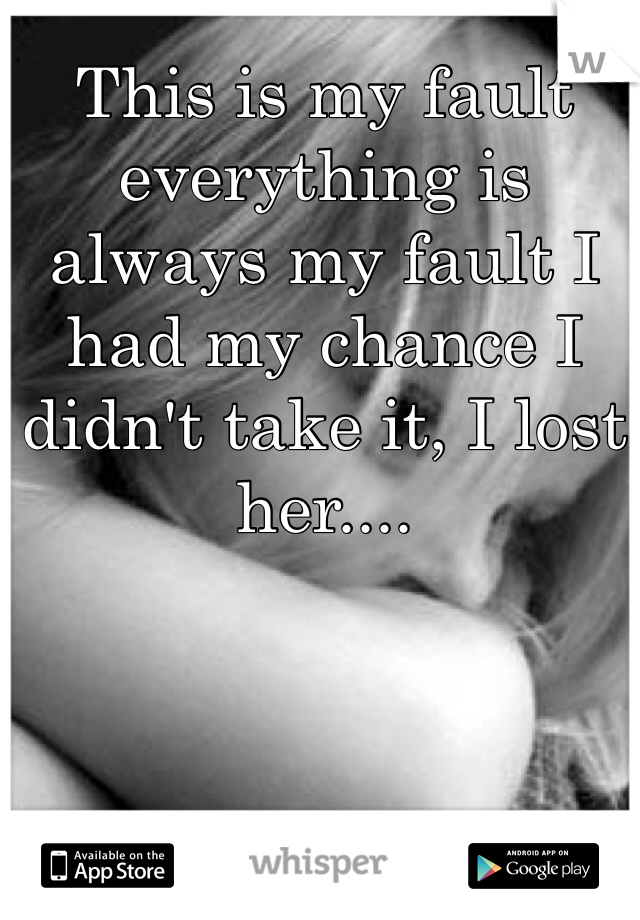 This is my fault everything is always my fault I had my chance I didn't take it, I lost her....