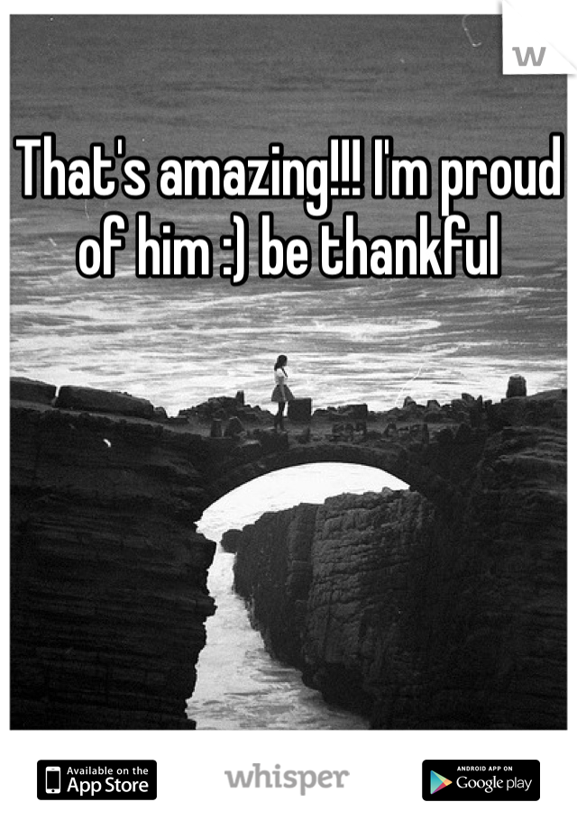 That's amazing!!! I'm proud of him :) be thankful