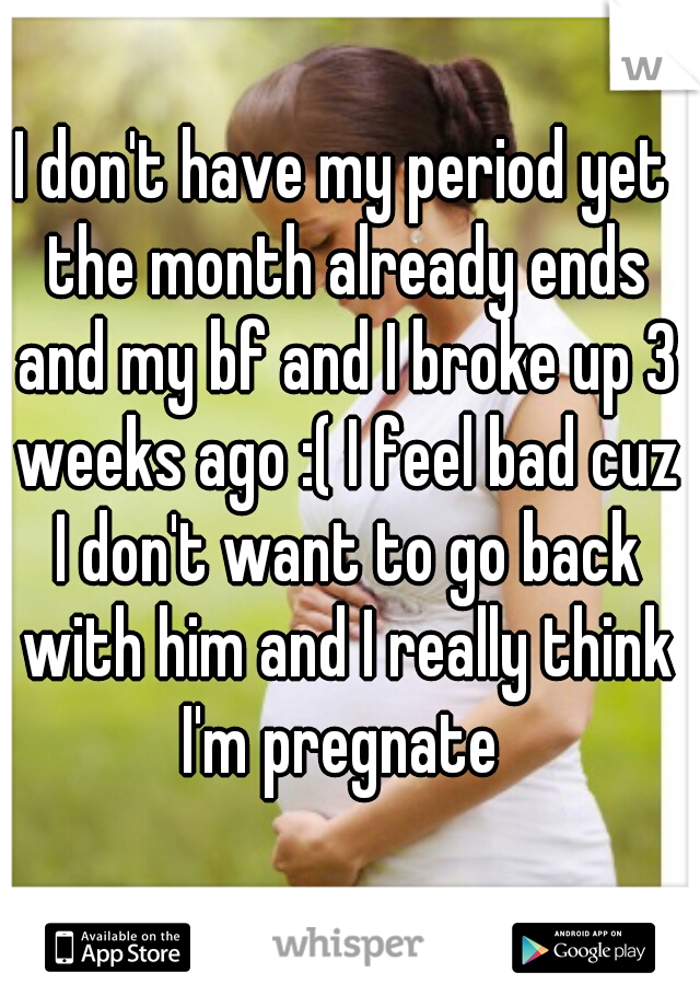 I don't have my period yet the month already ends and my bf and I broke up 3 weeks ago :( I feel bad cuz I don't want to go back with him and I really think I'm pregnate 