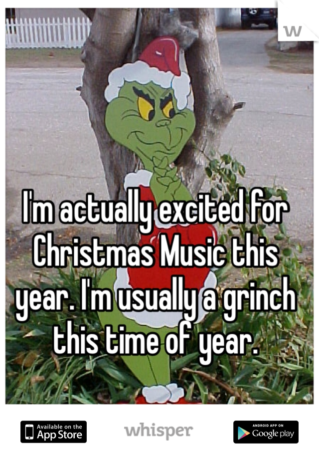 I'm actually excited for Christmas Music this year. I'm usually a grinch this time of year. 