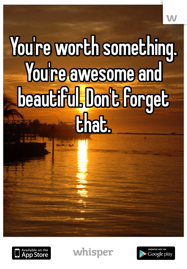 You're worth something. You're awesome and beautiful. Don't forget that.