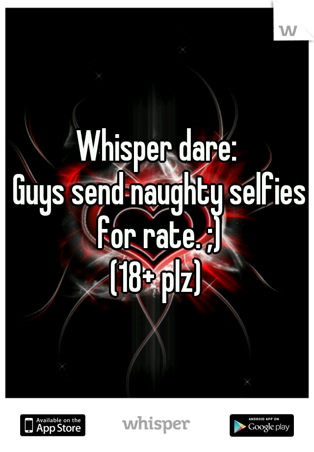 Whisper dare:
 Guys send naughty selfies for rate. ;)
(18+ plz)
