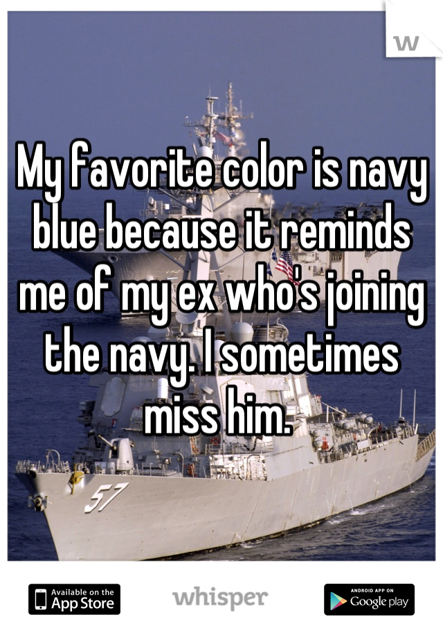 My favorite color is navy blue because it reminds me of my ex who's joining the navy. I sometimes miss him. 
