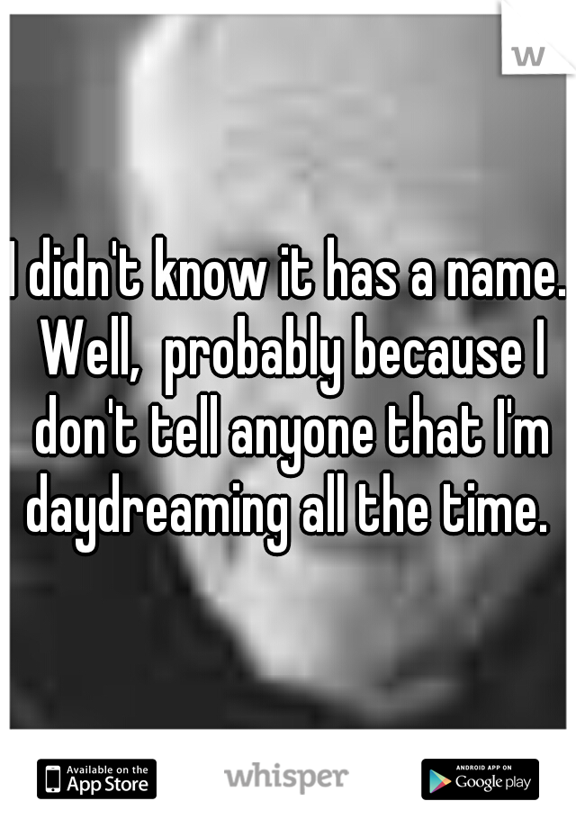 I didn't know it has a name. Well,  probably because I don't tell anyone that I'm daydreaming all the time. 