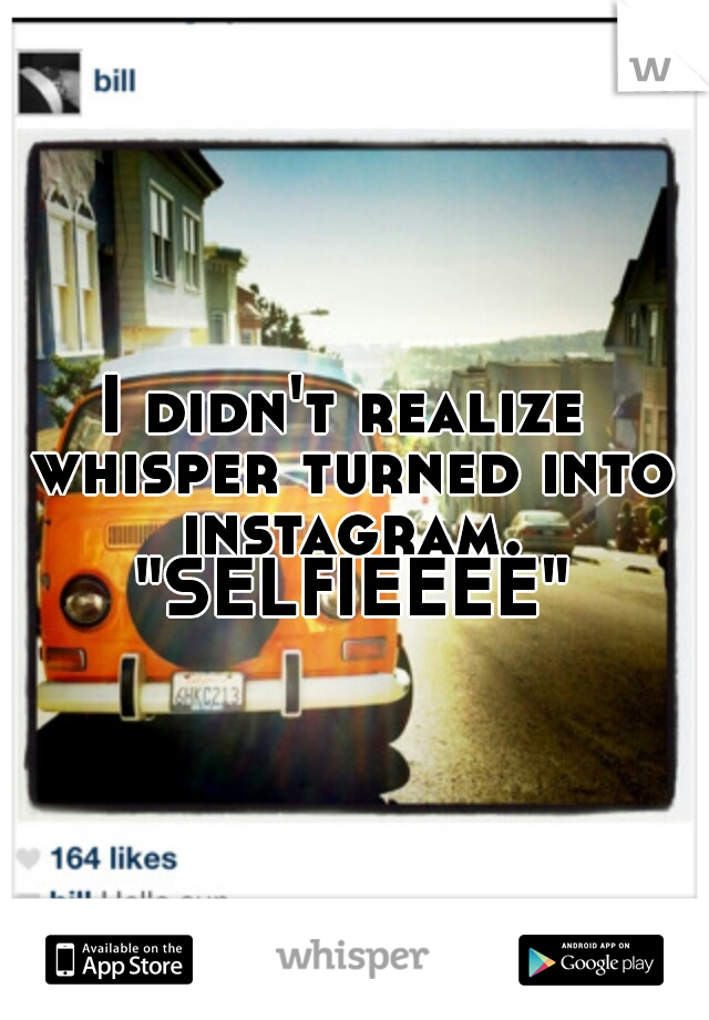 I didn't realize whisper turned into instagram. "SELFIEEEE" 