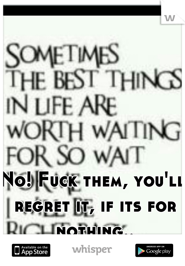 No! Fuck them, you'll regret it, if its for nothing..