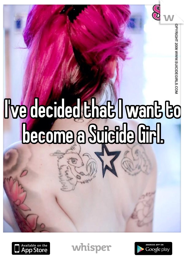 I've decided that I want to become a Suicide Girl. 