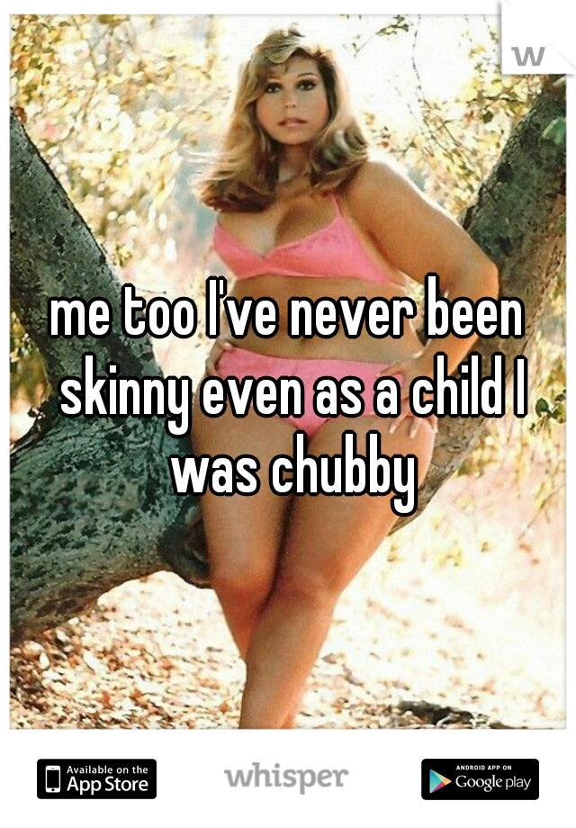 me too I've never been skinny even as a child I was chubby