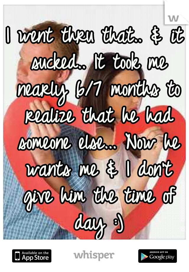 I went thru that.. & it sucked.. It took me nearly 6/7 months to realize that he had someone else... Now he wants me & I don't give him the time of day :)