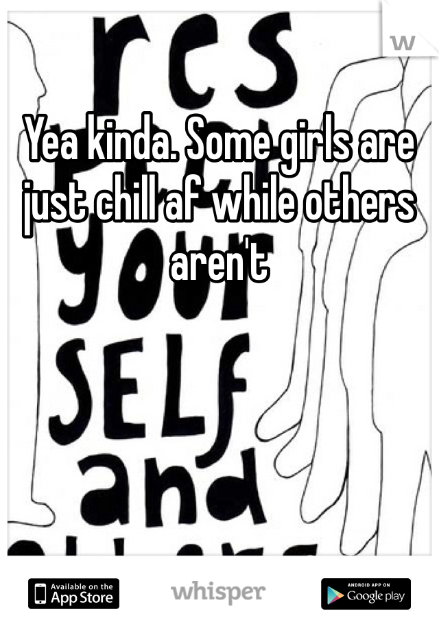 Yea kinda. Some girls are just chill af while others aren't 