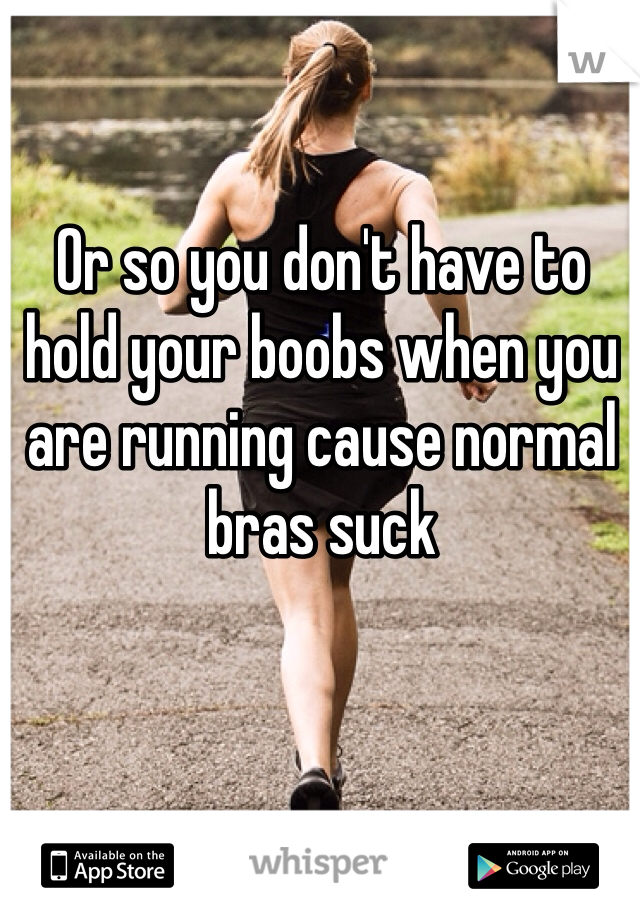 Or so you don't have to hold your boobs when you are running cause normal bras suck 
