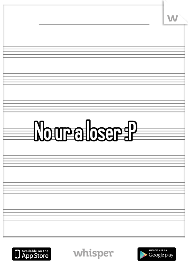 No ur a loser :P