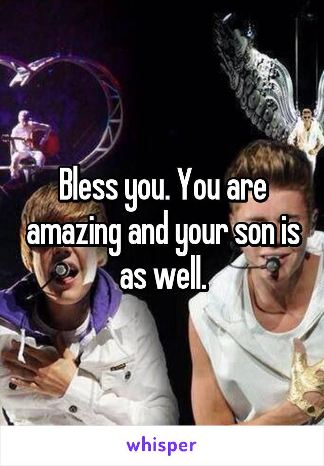 Bless you. You are amazing and your son is as well.