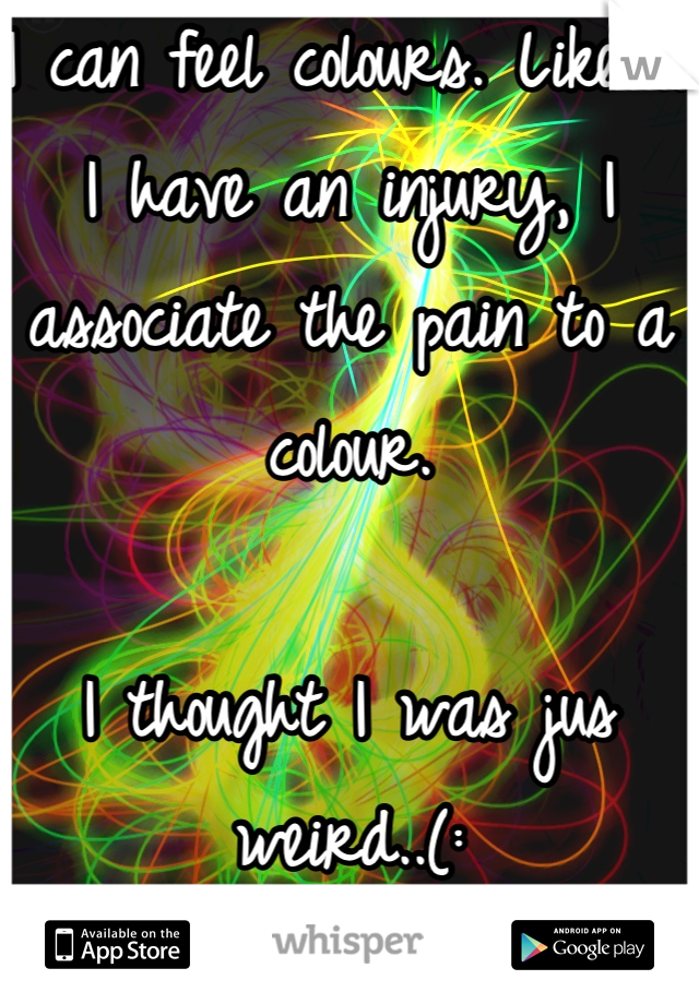 I can feel colours. Like if I have an injury, I associate the pain to a colour. 

I thought I was jus weird..(: