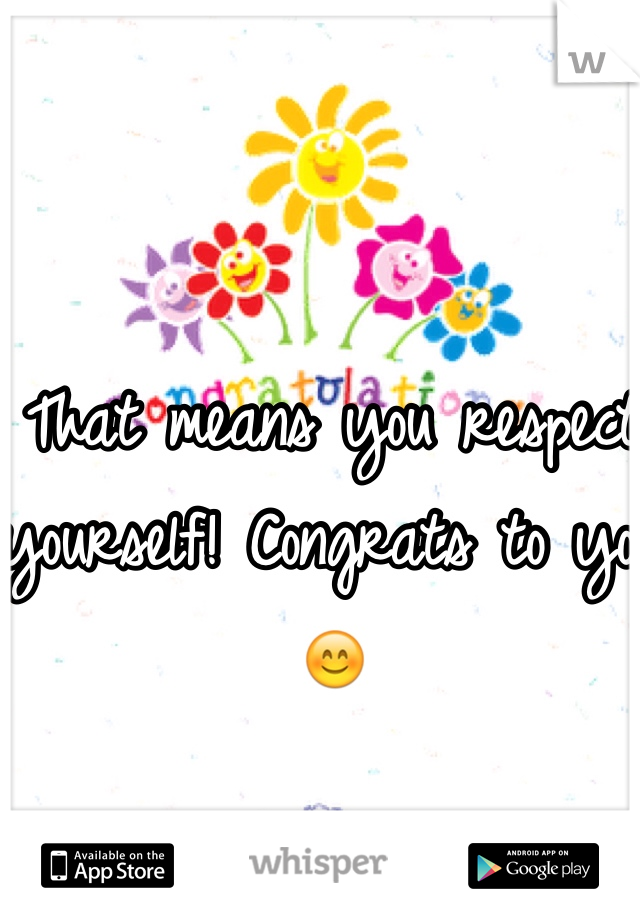 That means you respect yourself! Congrats to you 😊