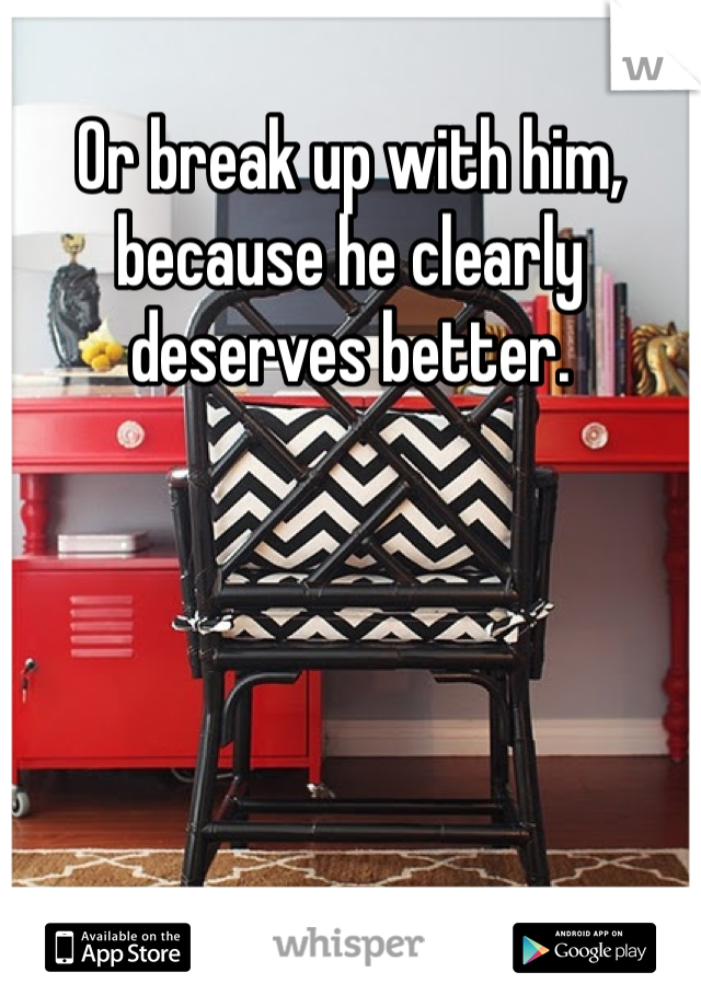 Or break up with him, because he clearly deserves better.