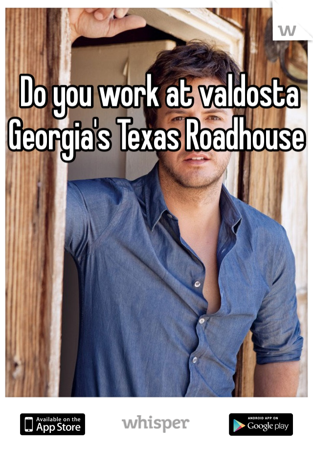  Do you work at valdosta Georgia's Texas Roadhouse 