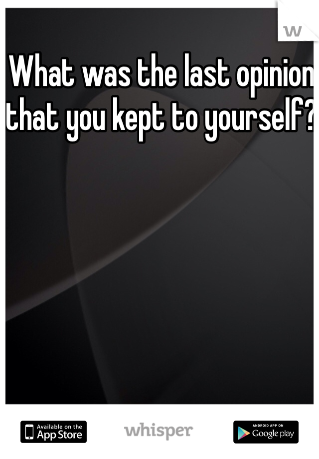 What was the last opinion that you kept to yourself?