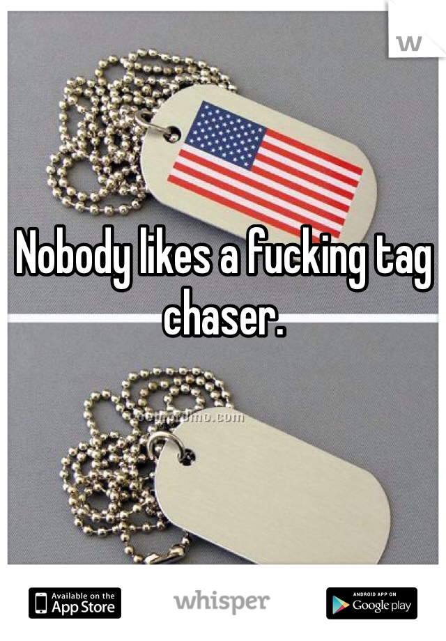Nobody likes a fucking tag chaser. 