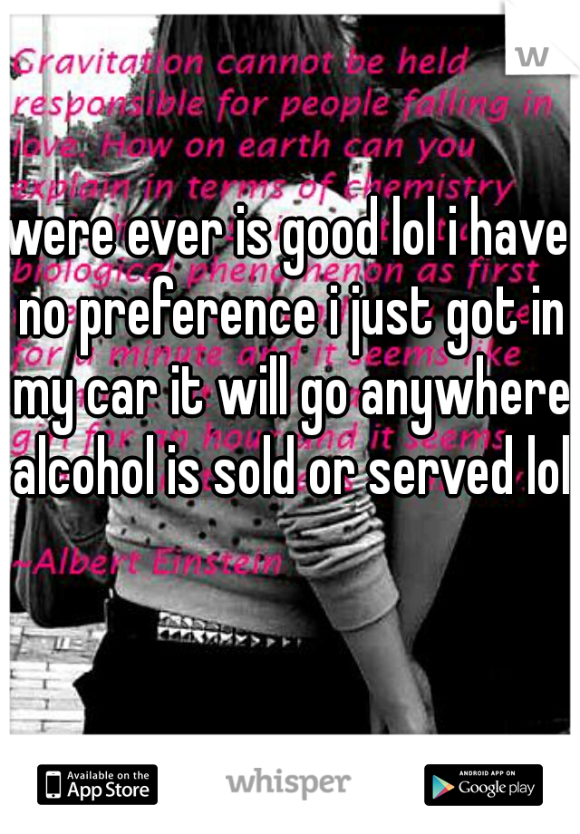 were ever is good lol i have no preference i just got in my car it will go anywhere alcohol is sold or served lol 