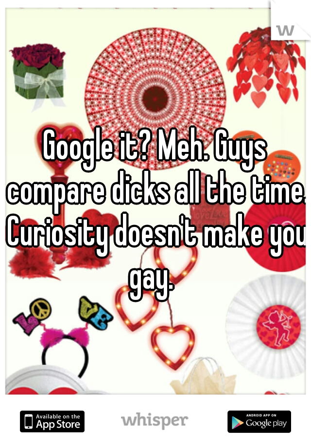 Google it? Meh. Guys compare dicks all the time. Curiosity doesn't make you gay.  