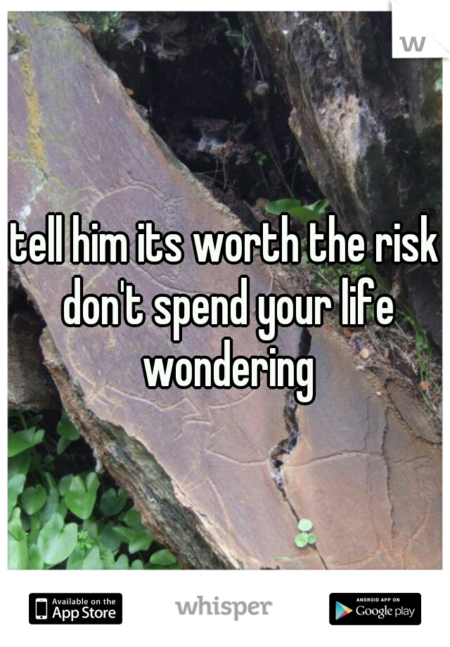 tell him its worth the risk don't spend your life wondering