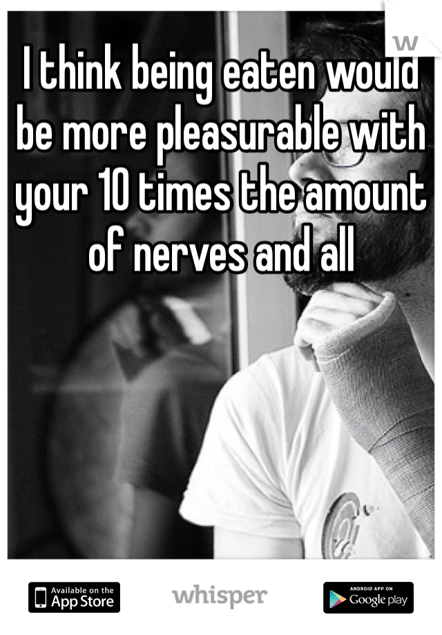 I think being eaten would be more pleasurable with your 10 times the amount of nerves and all 