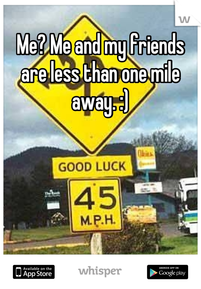 Me? Me and my friends are less than one mile away. :)