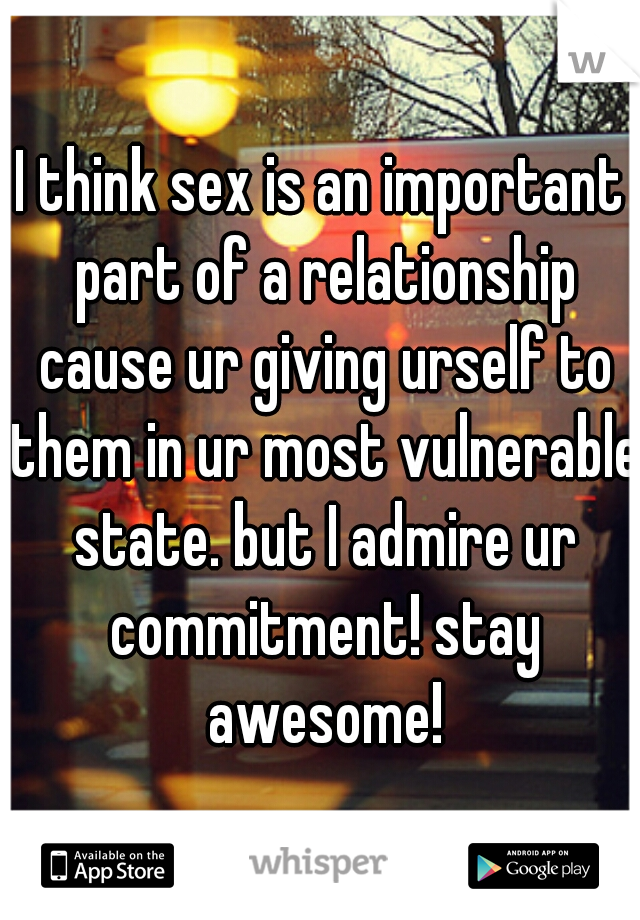 I think sex is an important part of a relationship cause ur giving urself to them in ur most vulnerable state. but I admire ur commitment! stay awesome!