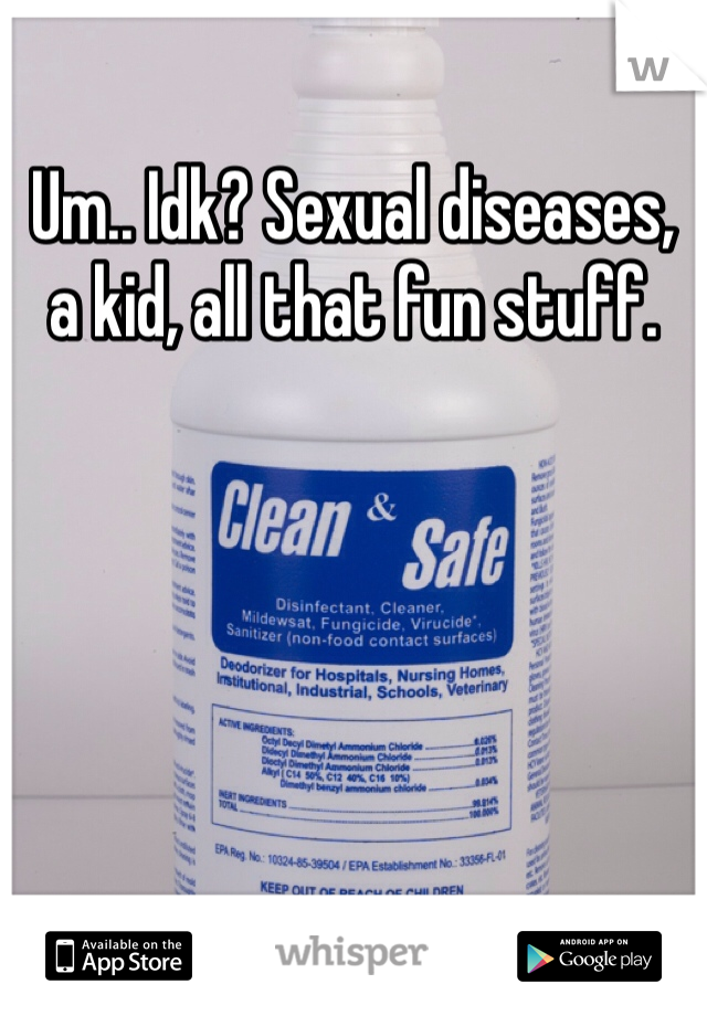 Um.. Idk? Sexual diseases, a kid, all that fun stuff.