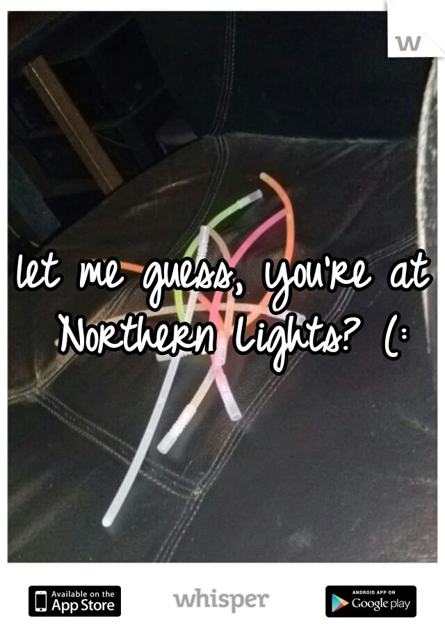 let me guess, you're at Northern Lights? (: