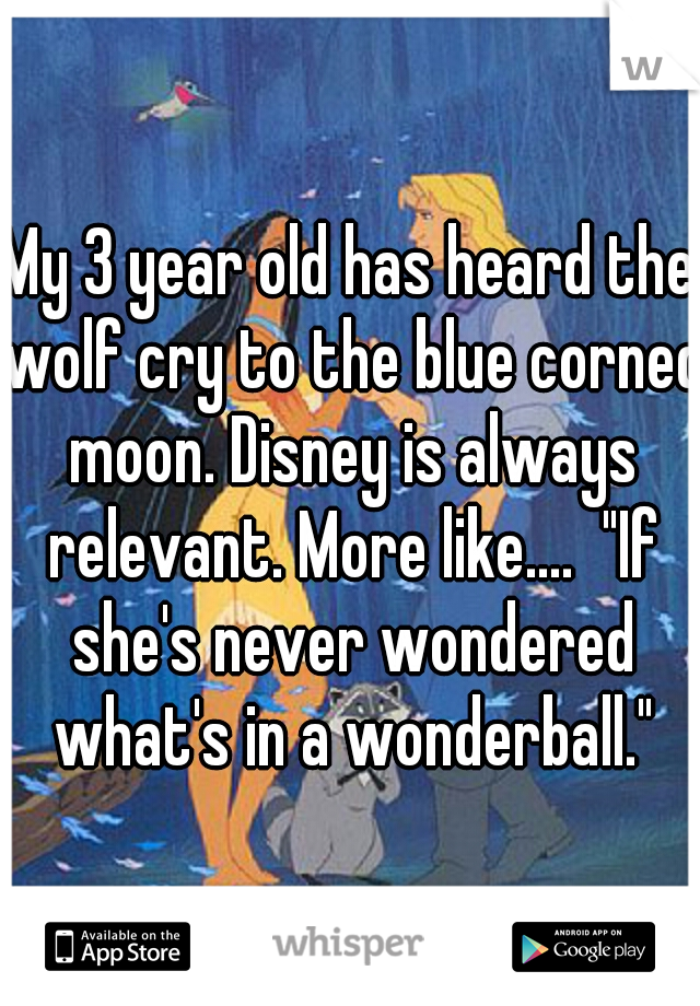 My 3 year old has heard the wolf cry to the blue corned moon. Disney is always relevant. More like....  "If she's never wondered what's in a wonderball."