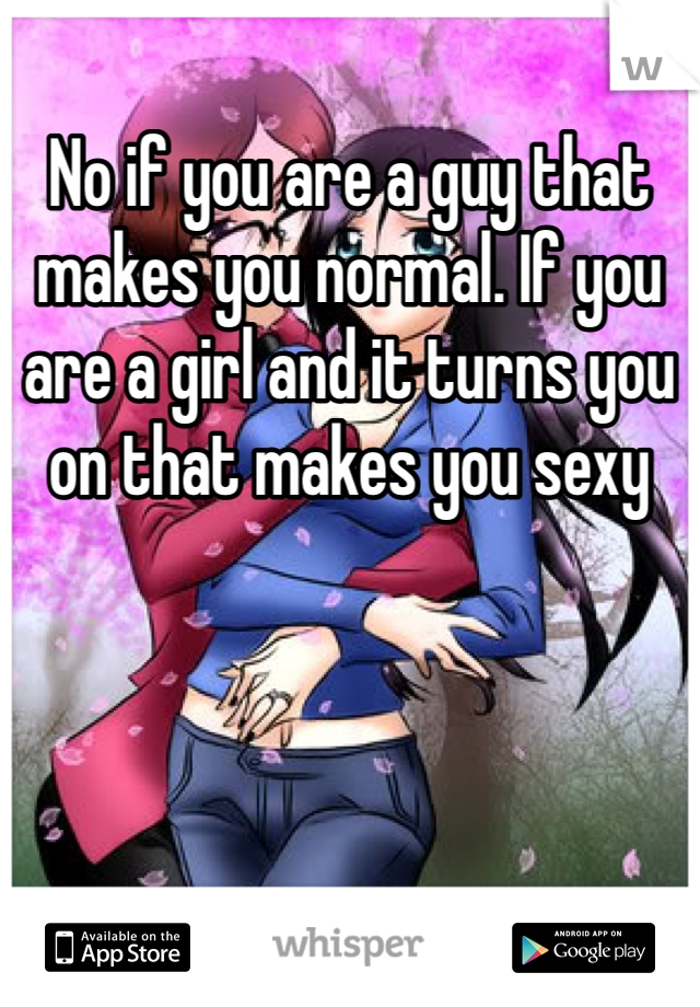 No if you are a guy that makes you normal. If you are a girl and it turns you on that makes you sexy